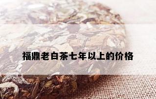 福鼎老白茶七年以上的价格