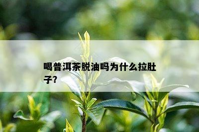 喝普洱茶脱油吗为什么拉肚子？