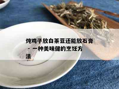 炖鸡子放白茶豆还能放石膏 - 一种美味健的烹饪方法