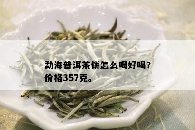 勐海普洱茶饼怎么喝好喝？价格357克。