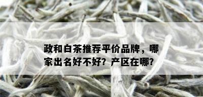 政和白茶推荐平价品牌，哪家出名好不好？产区在哪？