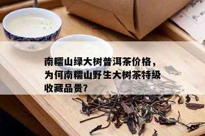 南糯山绿大树普洱茶价格，为何南糯山野生大树茶特级收藏品贵？