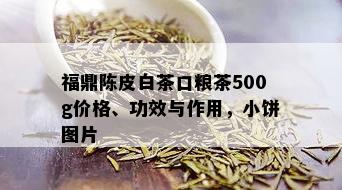 福鼎陈皮白茶口粮茶500g价格、功效与作用，小饼图片