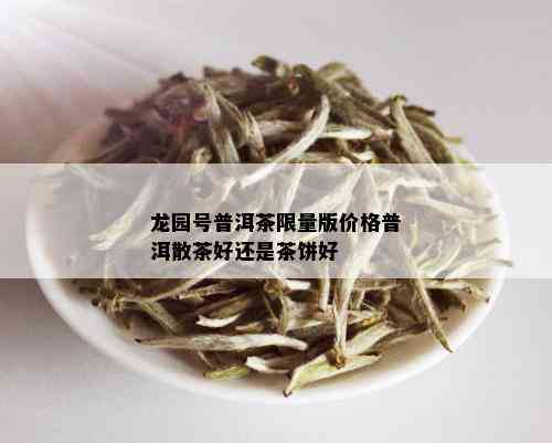 龙园号普洱茶 *** 版价格普洱散茶好还是茶饼好