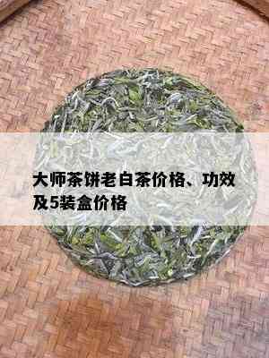 大师茶饼老白茶价格、功效及5装盒价格