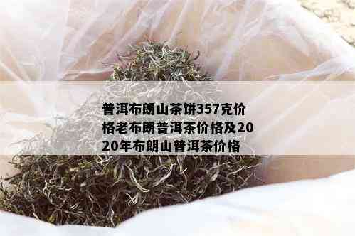 普洱布朗山茶饼357克价格老布朗普洱茶价格及2020年布朗山普洱茶价格