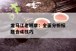 龙马江老班章：全面分析标题合成技巧