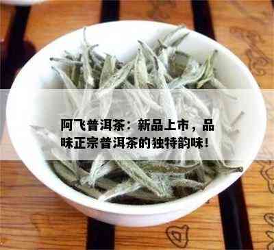 阿飞普洱茶：新品上市，品味正宗普洱茶的独特韵味！