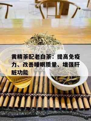 黄精茶配老白茶：提高免疫力、改善睡眠质量、增强肝脏功能