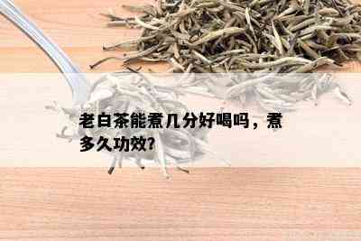 老白茶能煮几分好喝吗，煮多久功效？