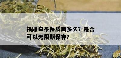 福鼎白茶保质期多久？是否可以无限期保存？