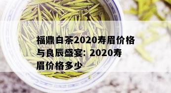 福鼎白茶2020寿眉价格与良辰盛宴: 2020寿眉价格多少