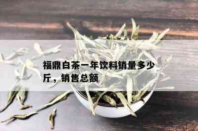 福鼎白茶一年饮料销量多少斤，销售总额