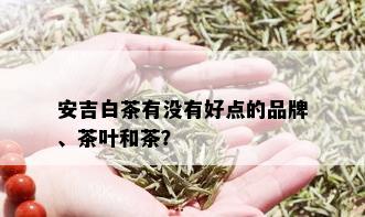 安吉白茶有没有好点的品牌、茶叶和茶？