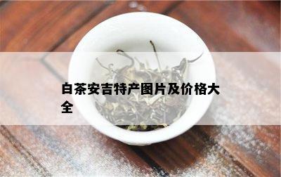 白茶安吉特产图片及价格大全