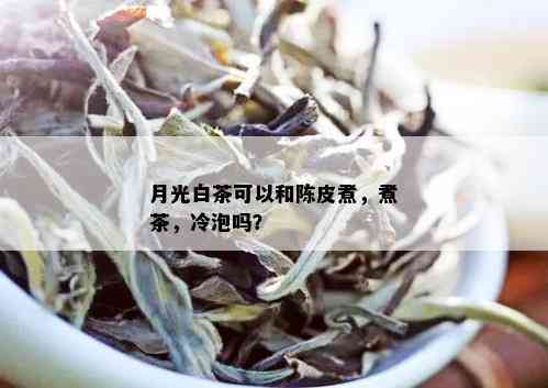 月光白茶可以和陈皮煮，煮茶，冷泡吗？