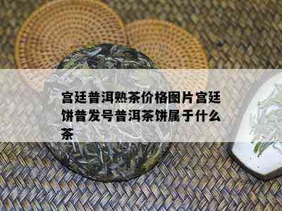 宫廷普洱熟茶价格图片宫廷饼普发号普洱茶饼属于什么茶