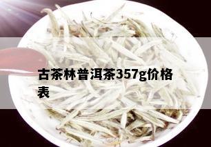 古茶林普洱茶357g价格表