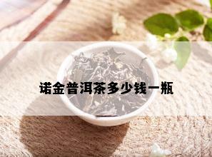 诺金普洱茶多少钱一瓶