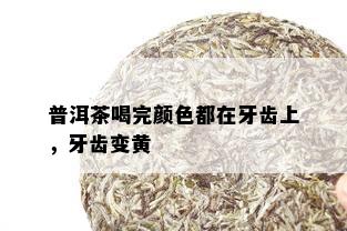 普洱茶喝完颜色都在牙齿上，牙齿变黄