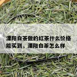 溧阳白茶做的红茶什么价格能买到，溧阳白茶怎么样