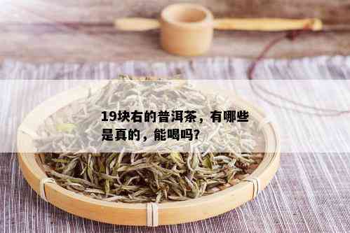 19块右的普洱茶，有哪些是真的，能喝吗？