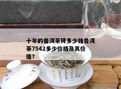 十年的普洱茶砖多少钱普洱茶7542多少价格及其价值?