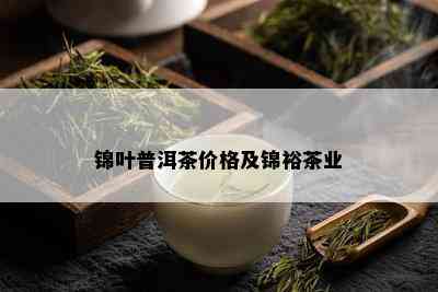 锦叶普洱茶价格及锦裕茶业