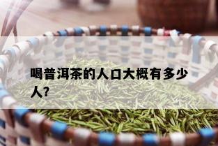 喝普洱茶的人口大概有多少人？