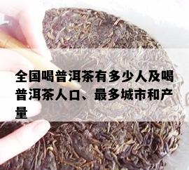 全国喝普洱茶有多少人及喝普洱茶人口、最多城市和产量