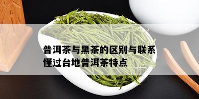 普洱茶与黑茶的区别与联系懂过台地普洱茶特点