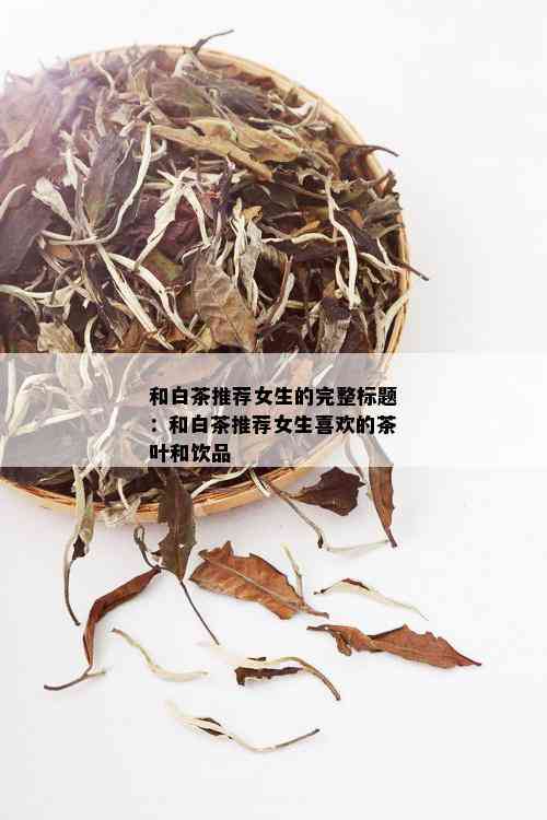 和白茶推荐女生的完整标题：和白茶推荐女生喜欢的茶叶和饮品