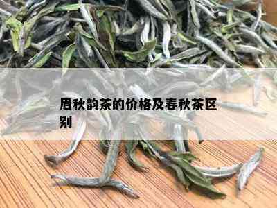 眉秋韵茶的价格及春秋茶区别