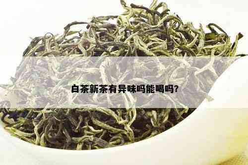 白茶新茶有异味吗能喝吗？