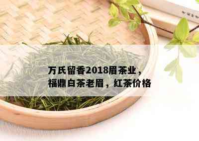 万氏留香2018眉茶业，福鼎白茶老眉，红茶价格