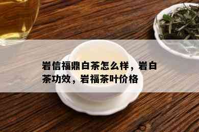 岩信福鼎白茶怎么样，岩白茶功效，岩福茶叶价格