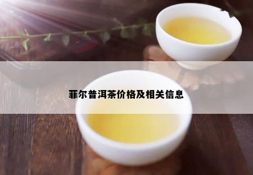 菲尔普洱茶价格及相关信息