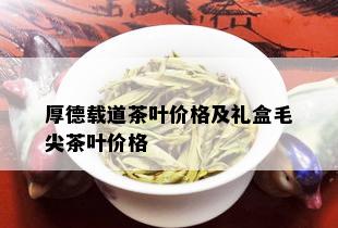 厚德载道茶叶价格及礼盒毛尖茶叶价格