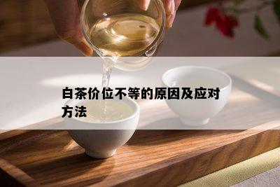 白茶价位不等的原因及应对方法