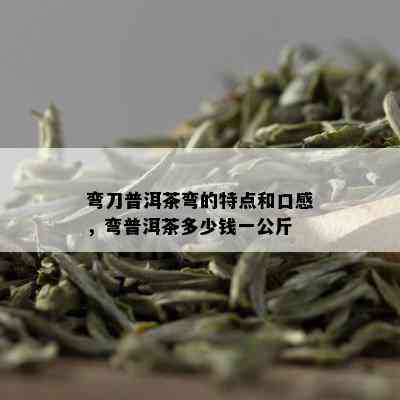 弯刀普洱茶弯的特点和口感，弯普洱茶多少钱一公斤