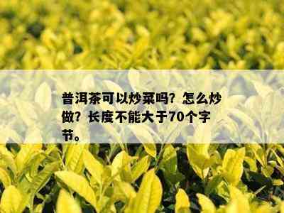 普洱茶可以炒菜吗？怎么炒做？长度不能大于70个字节。