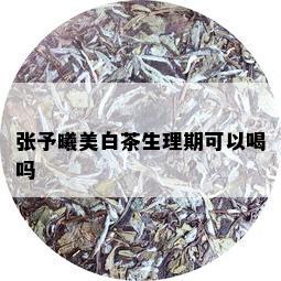 张予曦美白茶生理期可以喝吗