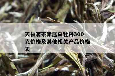 天福茗茶紧压白牡丹300克价格及其他相关产品价格表