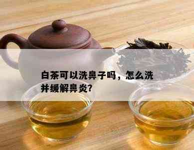 白茶可以洗鼻子吗，怎么洗并缓解鼻炎？