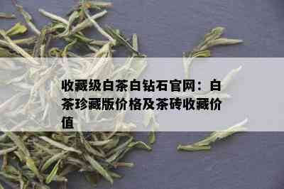 收藏级白茶白钻石官网：白茶珍藏版价格及茶砖收藏价值