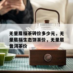 无量眉福茶砖价多少元，无量眉福生态饼茶价，无量眉普洱茶价