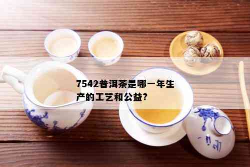 7542普洱茶是哪一年生产的工艺和公益?