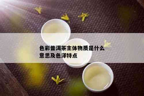 色彩普洱茶主体物质是什么意思及色泽特点