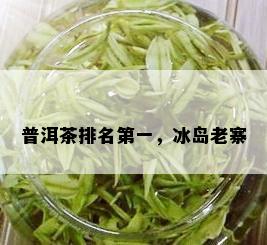 普洱茶排名之一，冰岛老寨