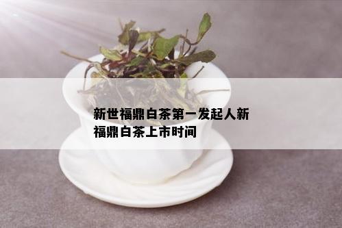 新世福鼎白茶之一发起人新福鼎白茶上市时间